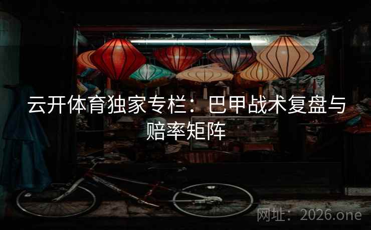 云开体育独家专栏：巴甲战术复盘与赔率矩阵