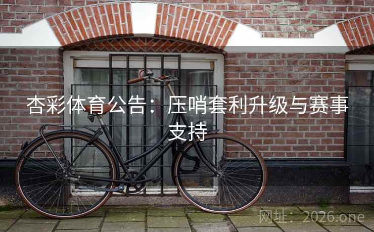 杏彩体育公告：压哨套利升级与赛事支持