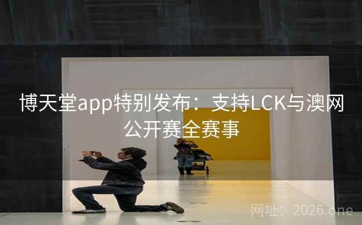 博天堂app特别发布：支持LCK与澳网公开赛全赛事