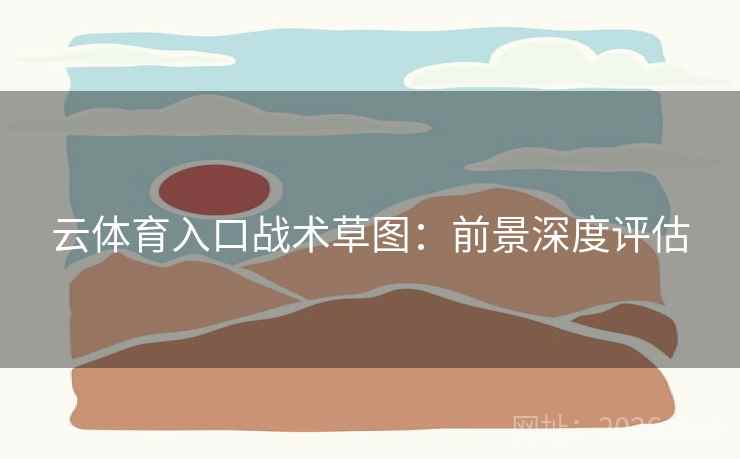 云体育入口战术草图：前景深度评估