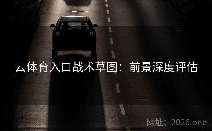 云体育入口战术草图：前景深度评估