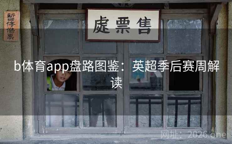 b体育app盘路图鉴：英超季后赛周解读