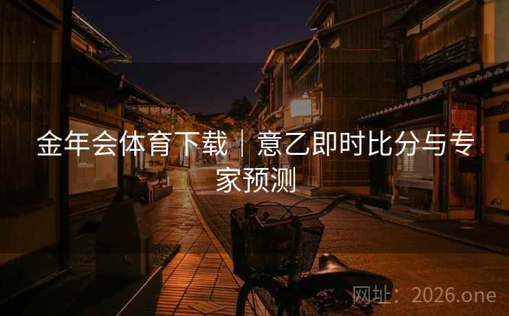 金年会体育下载｜意乙即时比分与专家预测