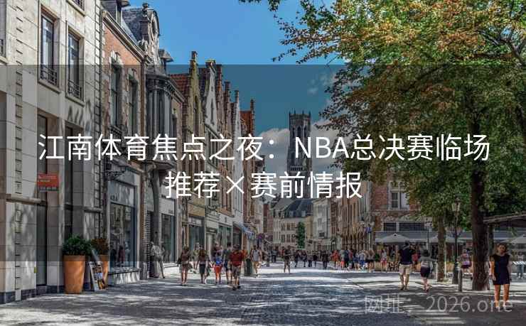 江南体育焦点之夜：NBA总决赛临场推荐×赛前情报