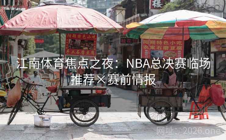 江南体育焦点之夜：NBA总决赛临场推荐×赛前情报
