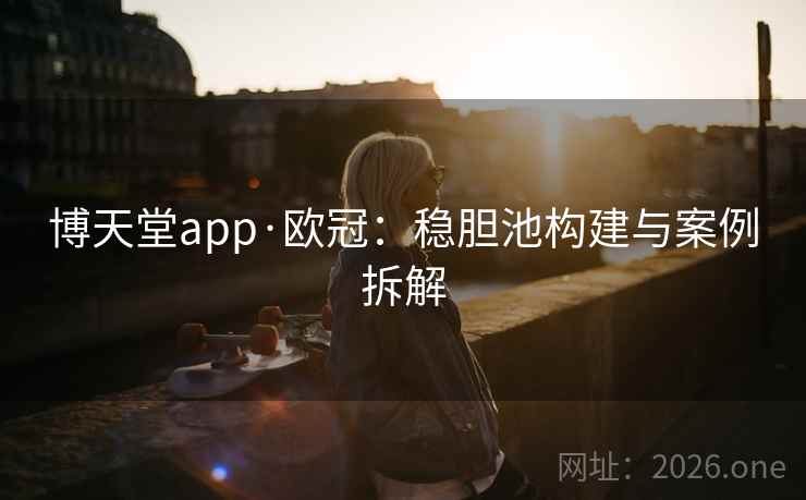 博天堂app·欧冠：稳胆池构建与案例拆解