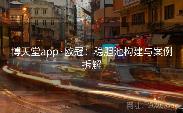 博天堂app·欧冠：稳胆池构建与案例拆解