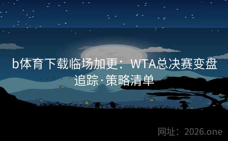 b体育下载临场加更：WTA总决赛变盘追踪·策略清单