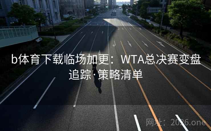 b体育下载临场加更：WTA总决赛变盘追踪·策略清单