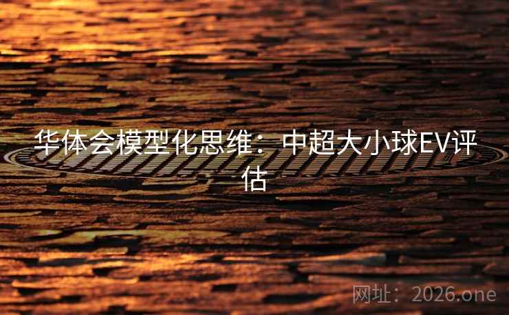 华体会模型化思维：中超大小球EV评估