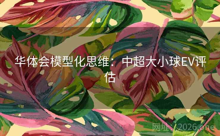 华体会模型化思维：中超大小球EV评估
