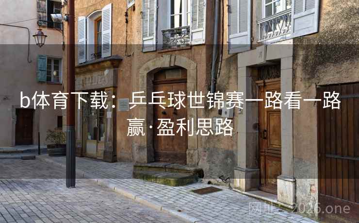 b体育下载：乒乓球世锦赛一路看一路赢·盈利思路