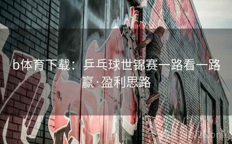 b体育下载：乒乓球世锦赛一路看一路赢·盈利思路