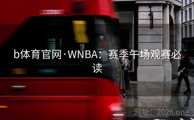 b体育官网·WNBA：赛季午场观赛必读