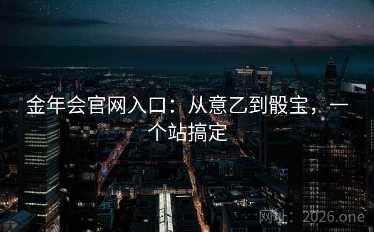 金年会官网入口:从意乙到骰宝,一个站搞定 金年会官网入口:从意乙到骰宝,一个站搞定