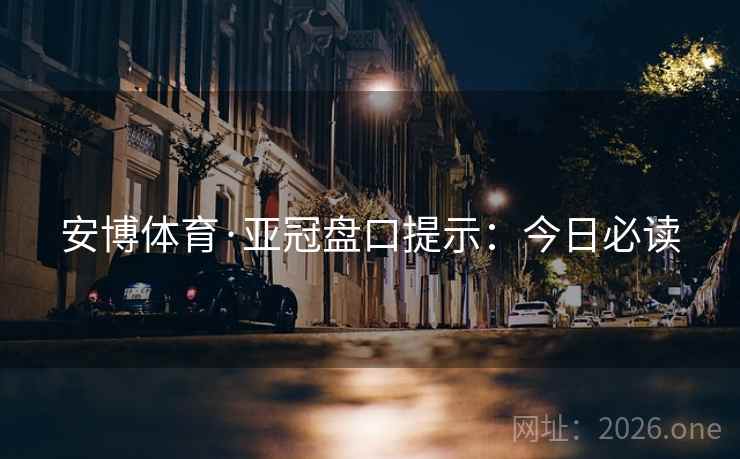安博体育·亚冠盘口提示：今日必读