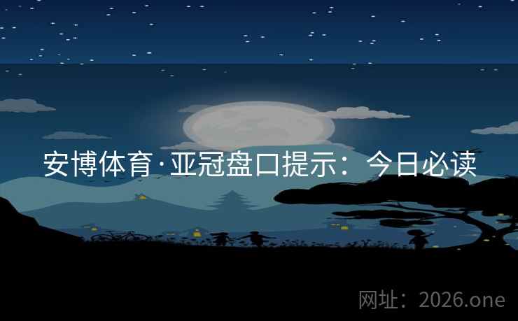 安博体育·亚冠盘口提示：今日必读