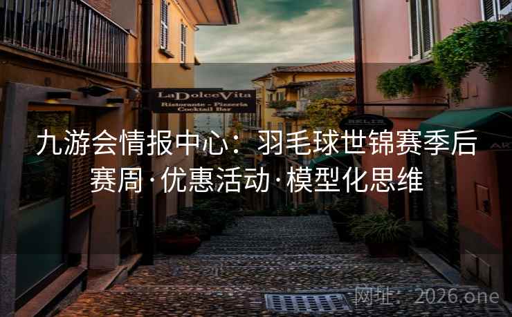 九游会情报中心：羽毛球世锦赛季后赛周·优惠活动·模型化思维