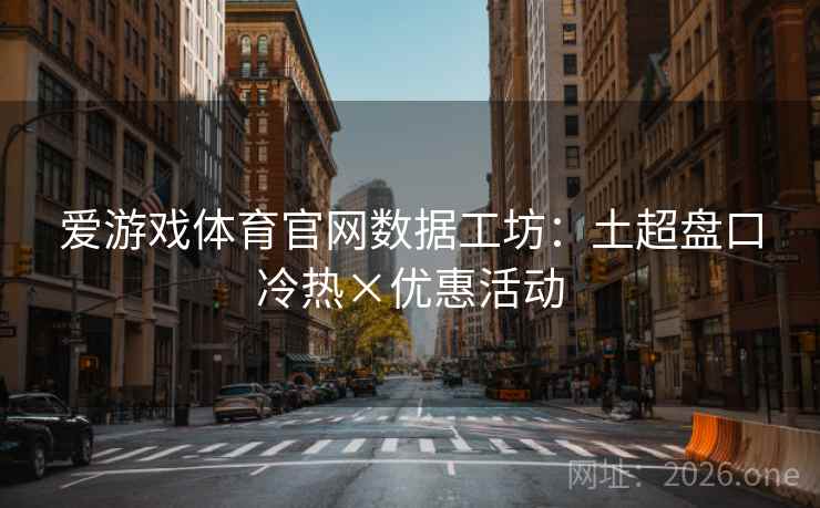 爱游戏体育官网数据工坊：土超盘口冷热×优惠活动