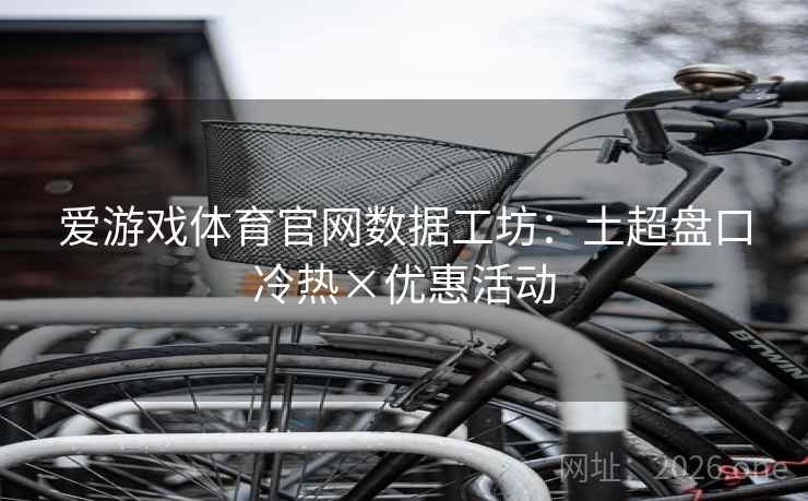 爱游戏体育官网数据工坊：土超盘口冷热×优惠活动