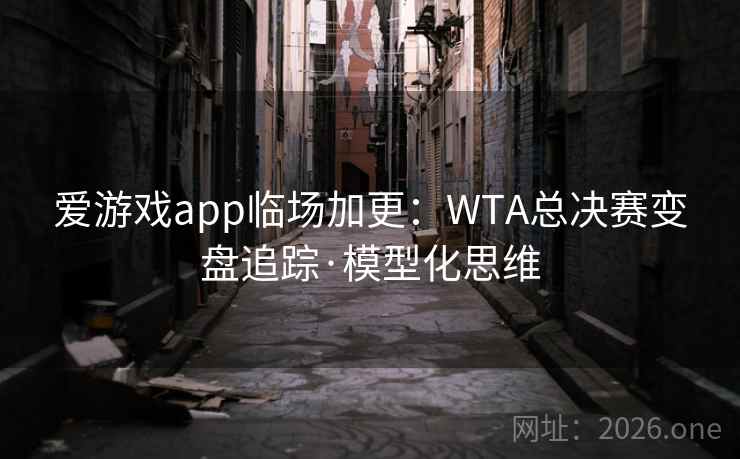 爱游戏app临场加更：WTA总决赛变盘追踪·模型化思维