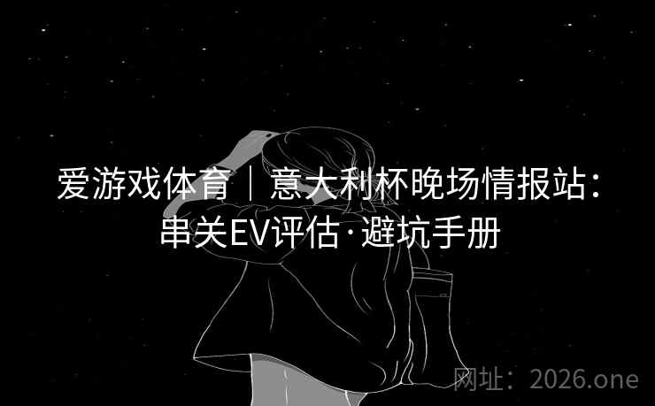 爱游戏体育｜意大利杯晚场情报站：串关EV评估·避坑手册