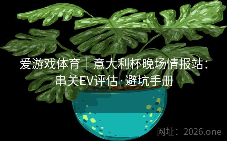 爱游戏体育｜意大利杯晚场情报站：串关EV评估·避坑手册