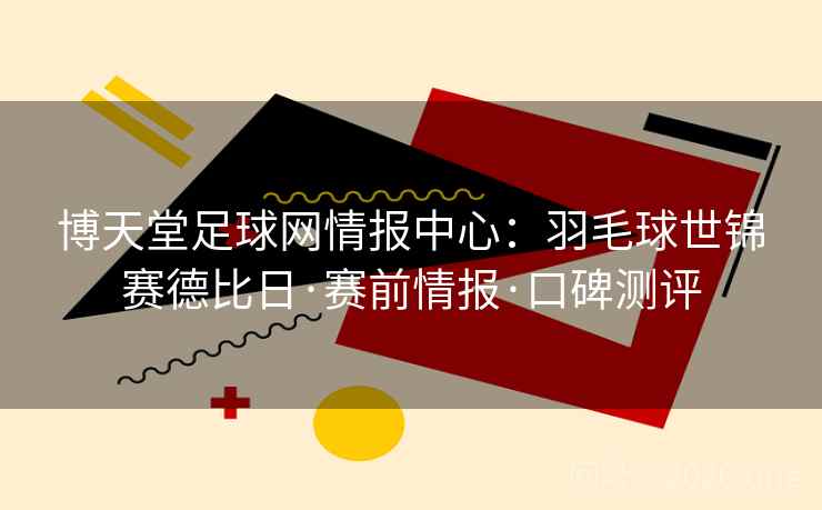 博天堂足球网情报中心：羽毛球世锦赛德比日·赛前情报·口碑测评