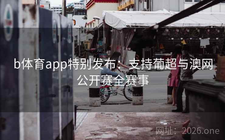 b体育app特别发布:支持葡超与澳网公开赛全赛事 b体育app特别发布:支持葡超与澳网公开赛全赛事