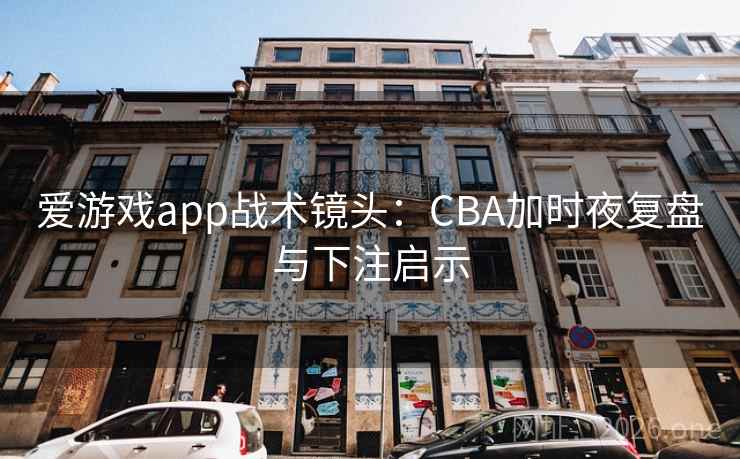 爱游戏app战术镜头：CBA加时夜复盘与下注启示
