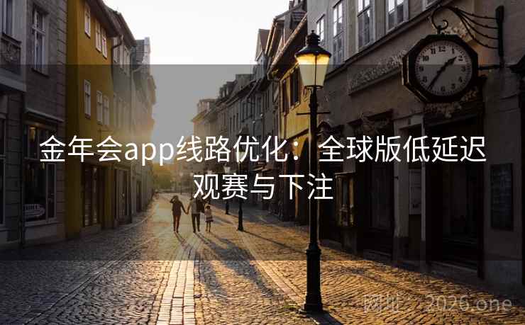金年会app线路优化：全球版低延迟观赛与下注