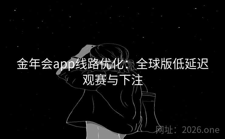 金年会app线路优化：全球版低延迟观赛与下注