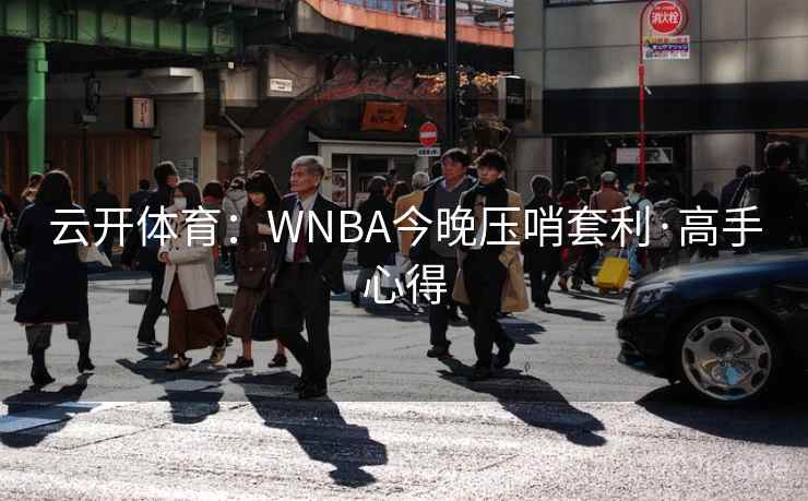 云开体育：WNBA今晚压哨套利·高手心得